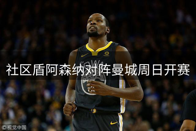 社区盾阿森纳对阵曼城周日开赛
